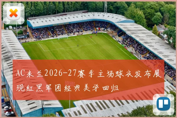 AC米兰2026-27赛季主场球衣发布展现红黑军团经典美学回归