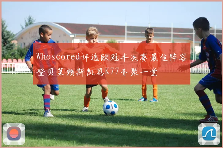Whoscored评选欧冠半决赛最佳阵容登贝莱赖斯凯恩K77齐聚一堂