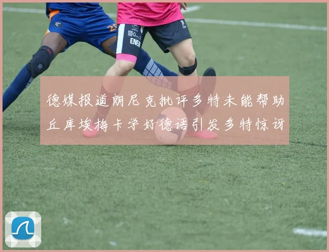 德媒报道朗尼克批评多特未能帮助丘库埃梅卡学好德语引发多特惊讶