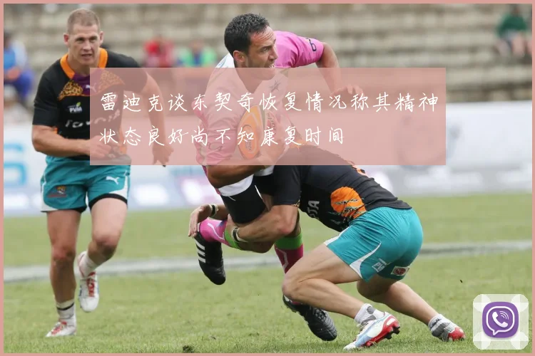 雷迪克谈东契奇恢复情况称其精神状态良好尚不知康复时间