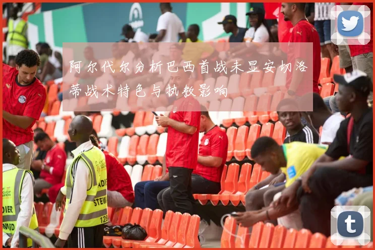 阿尔代尔分析巴西首战未显安切洛蒂战术特色与执教影响