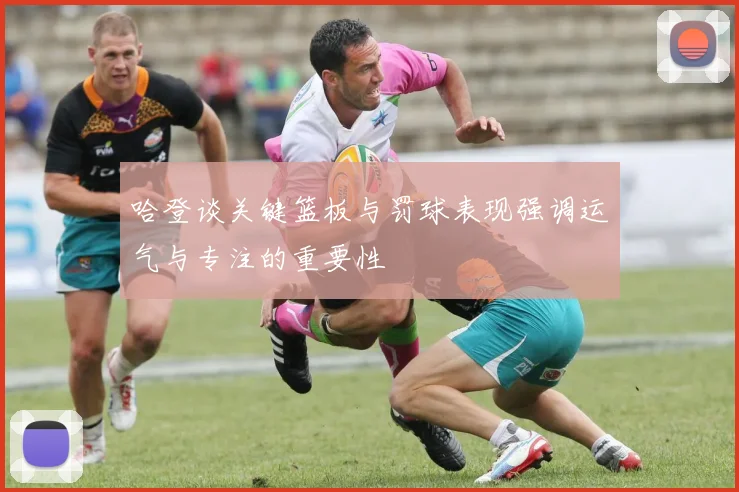 哈登谈关键篮板与罚球表现强调运气与专注的重要性