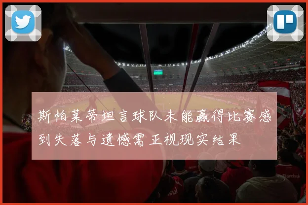 斯帕莱蒂坦言球队未能赢得比赛感到失落与遗憾需正视现实结果