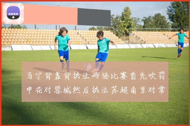 马宁背靠背执法两场比赛首先吹罚申花对蓉城然后执法苏超南京对常州