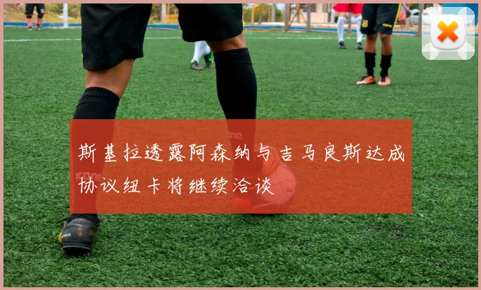 斯基拉透露阿森纳与吉马良斯达成协议纽卡将继续洽谈