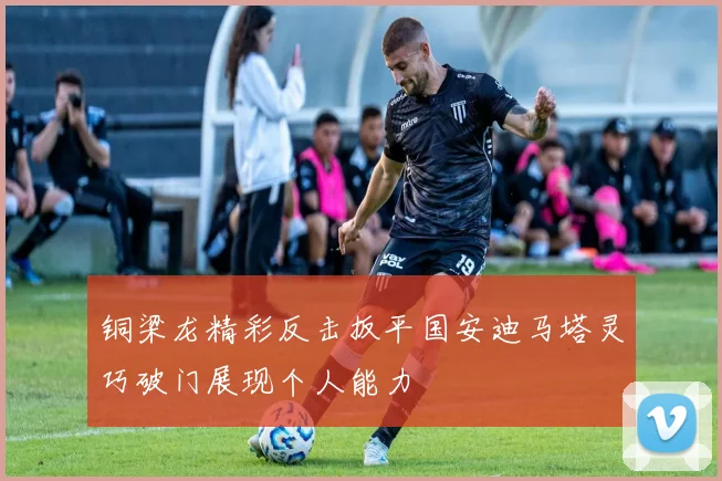 铜梁龙精彩反击扳平国安迪马塔灵巧破门展现个人能力