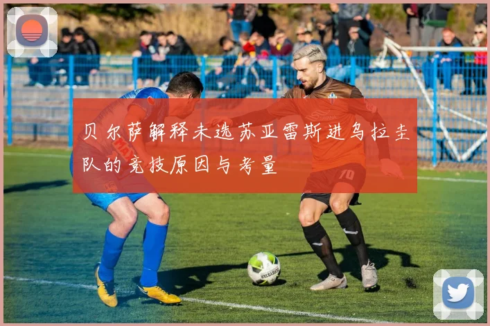 贝尔萨解释未选苏亚雷斯进乌拉圭队的竞技原因与考量