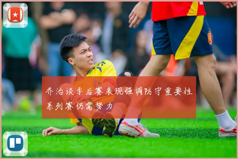 乔治谈季后赛表现强调防守重要性系列赛仍需努力