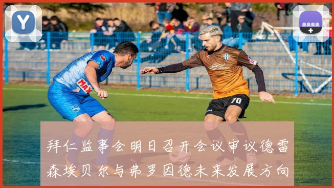 拜仁监事会明日召开会议审议德雷森埃贝尔与弗罗因德未来发展方向